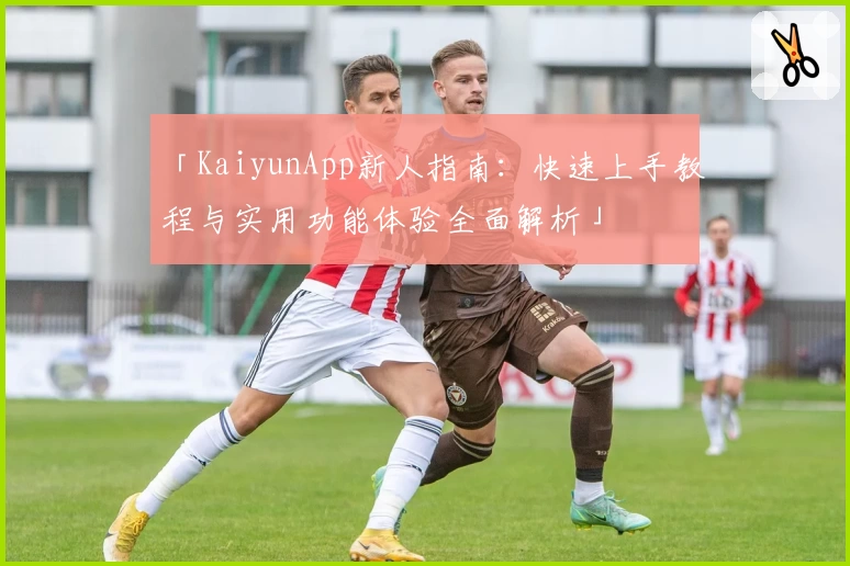 「KaiyunApp新人指南：快速上手教程与实用功能体验全面解析」