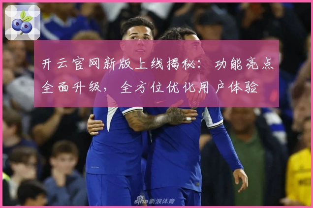 开云官网新版上线揭秘：功能亮点全面升级，全方位优化用户体验