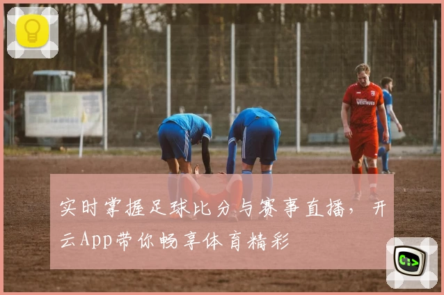 实时掌握足球比分与赛事直播，开云App带你畅享体育精彩