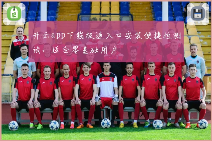 开云app下载极速入口安装便捷性测试，适合零基础用户