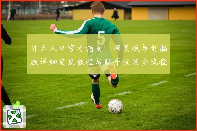 开云入口官方指南：网页版与电脑版详细安装教程与新手注册全流程解析