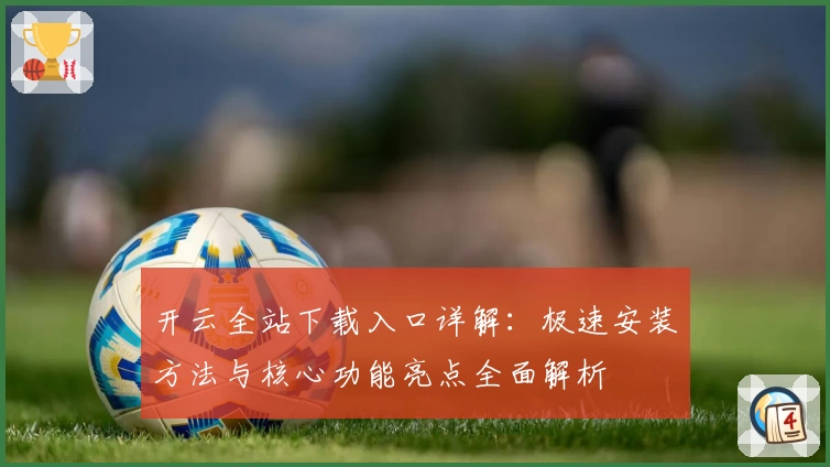 开云全站下载入口详解：极速安装方法与核心功能亮点全面解析