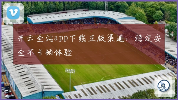 开云全站app下载正版渠道，稳定安全不卡顿体验