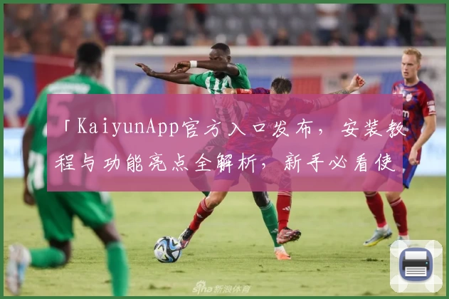 「KaiyunApp官方入口发布，安装教程与功能亮点全解析，新手必看使用指南」