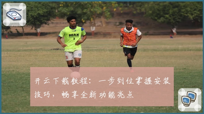 开云下载教程：一步到位掌握安装技巧，畅享全新功能亮点