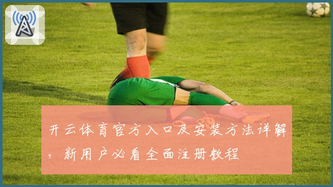 开云体育官方入口及安装方法详解，新用户必看全面注册教程