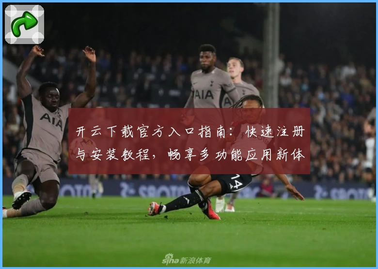开云下载官方入口指南:快速注册与安装教程,畅享多功能应用新体验