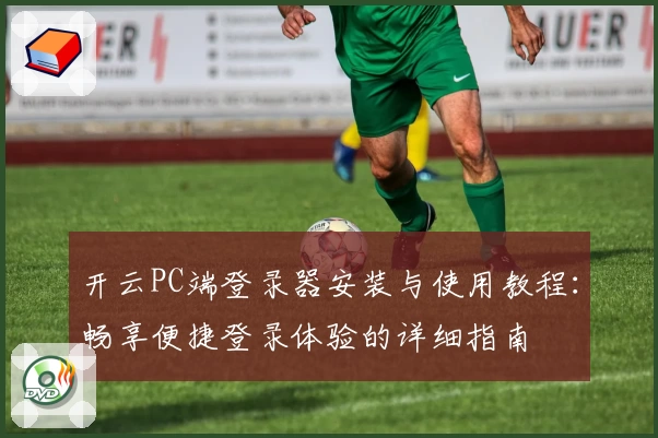 开云PC端登录器安装与使用教程：畅享便捷登录体验的详细指南