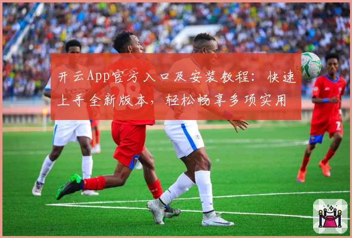 开云App官方入口及安装教程：快速上手全新版本，轻松畅享多项实用功能亮点