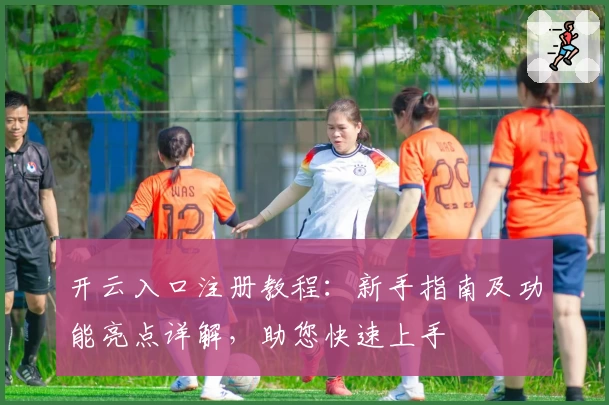 开云入口注册教程：新手指南及功能亮点详解，助您快速上手
