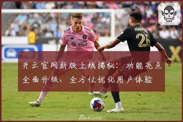 开云官网新版上线揭秘：功能亮点全面升级，全方位优化用户体验