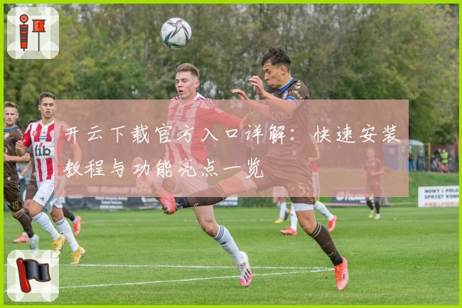 开云下载官方入口详解：快速安装教程与功能亮点一览