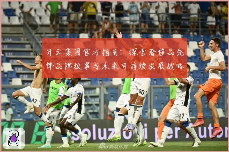 开云集团官方指南：探索奢侈品先锋品牌故事与未来可持续发展战略
