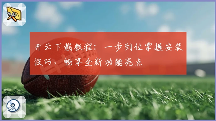 开云下载教程：一步到位掌握安装技巧，畅享全新功能亮点