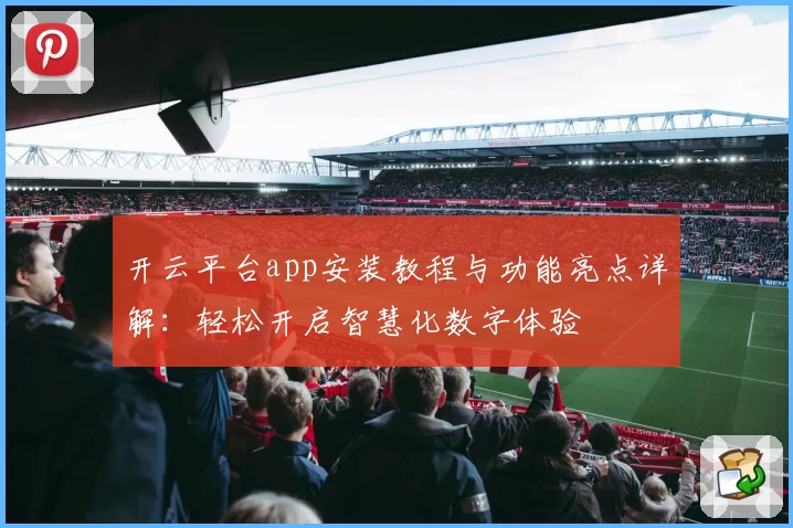 开云平台app安装教程与功能亮点详解：轻松开启智慧化数字体验