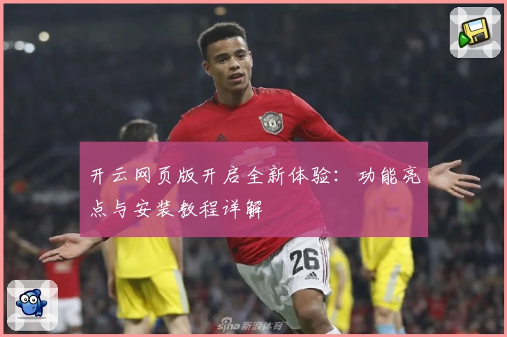 开云网页版开启全新体验：功能亮点与安装教程详解