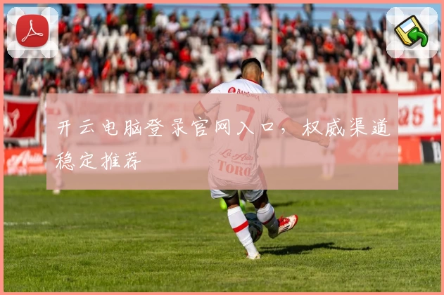 开云电脑登录官网入口，权威渠道稳定推荐