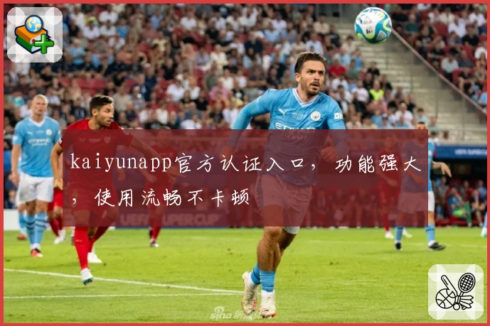 kaiyunapp官方认证入口，功能强大，使用流畅不卡顿