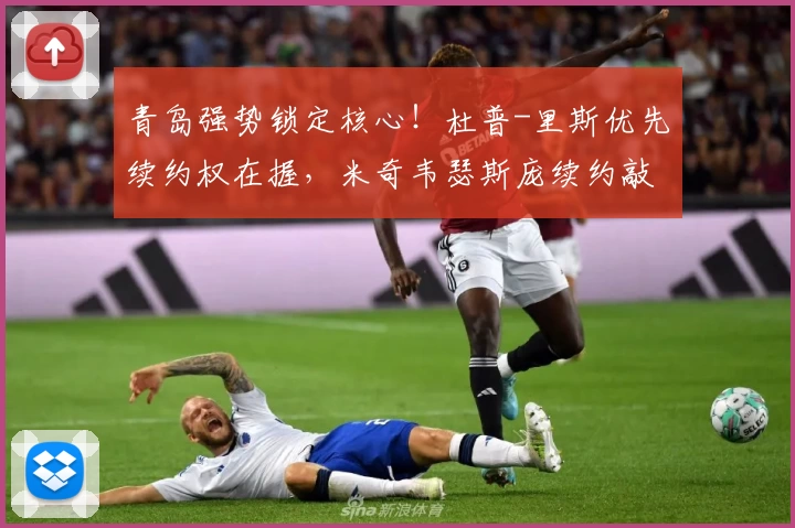 青岛强势锁定核心！杜普-里斯优先续约权在握，米奇韦瑟斯庞续约敲定