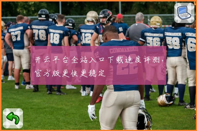 开云平台全站入口下载速度评测，官方版更快更稳定