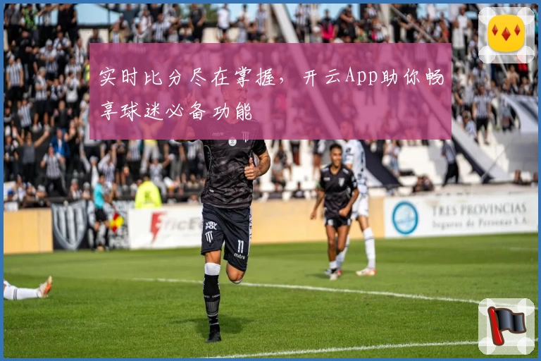 实时比分尽在掌握，开云App助你畅享球迷必备功能