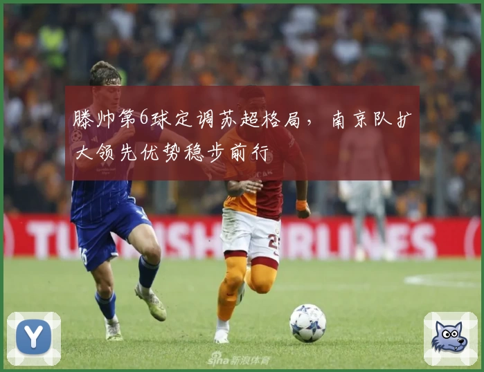 滕帅第6球定调苏超格局，南京队扩大领先优势稳步前行