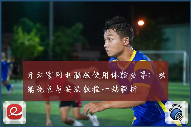 开云官网电脑版使用体验分享：功能亮点与安装教程一站解析