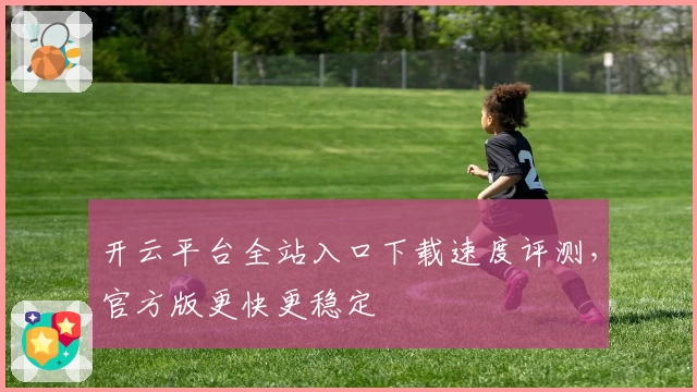 开云平台全站入口下载速度评测，官方版更快更稳定