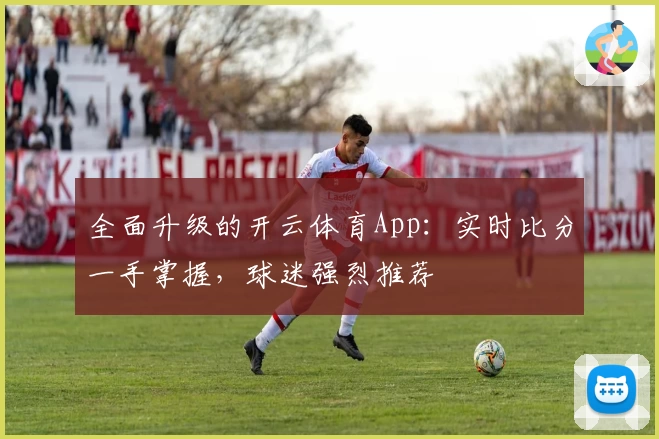 全面升级的开云体育App:实时比分一手掌握,球迷强烈推荐
