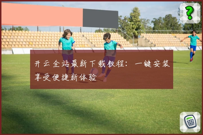 开云全站最新下载教程：一键安装享受便捷新体验