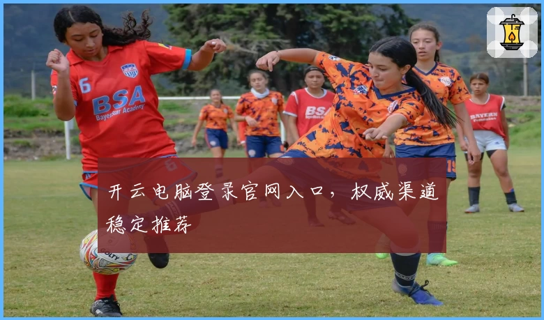 开云电脑登录官网入口，权威渠道稳定推荐