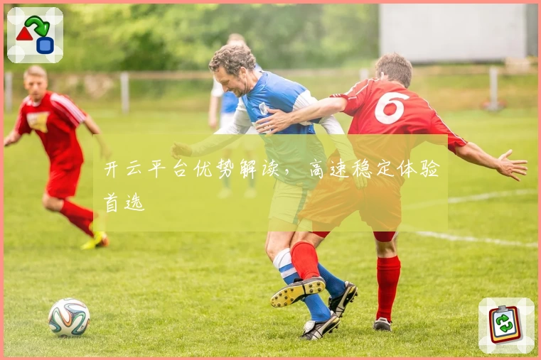 开云平台优势解读，高速稳定体验首选