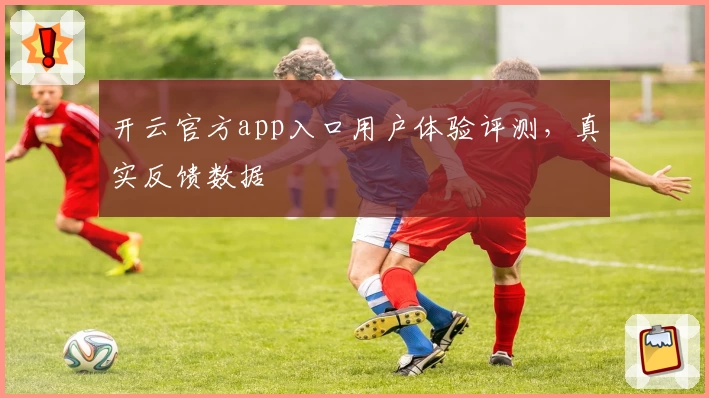 开云官方app入口用户体验评测，真实反馈数据