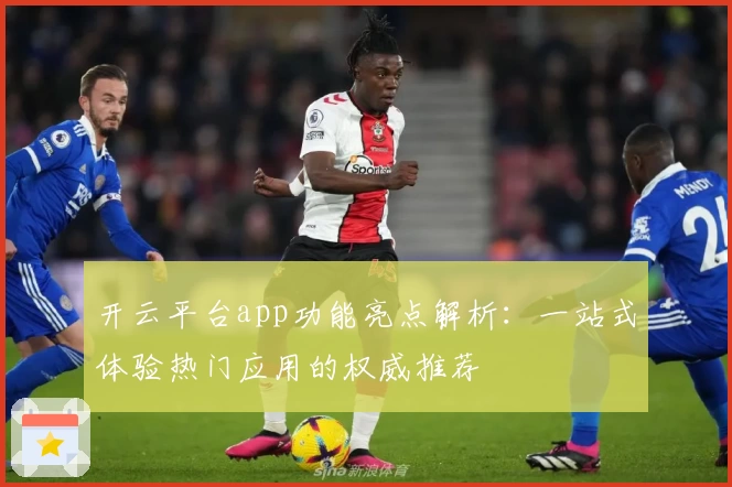 开云平台app功能亮点解析：一站式体验热门应用的权威推荐