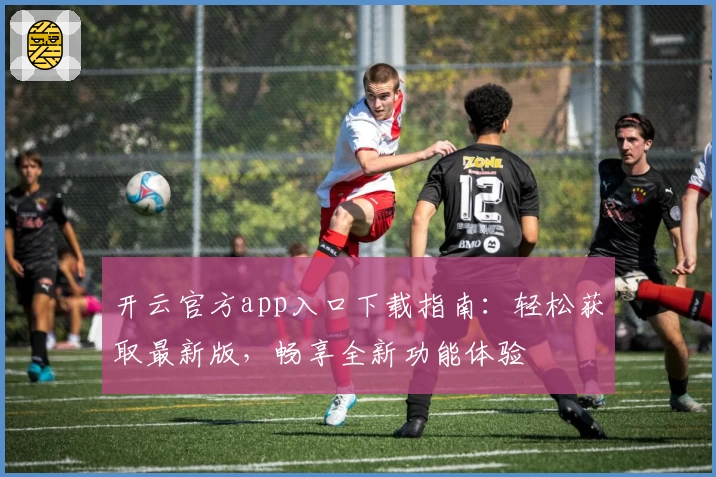 开云官方app入口下载指南：轻松获取最新版，畅享全新功能体验