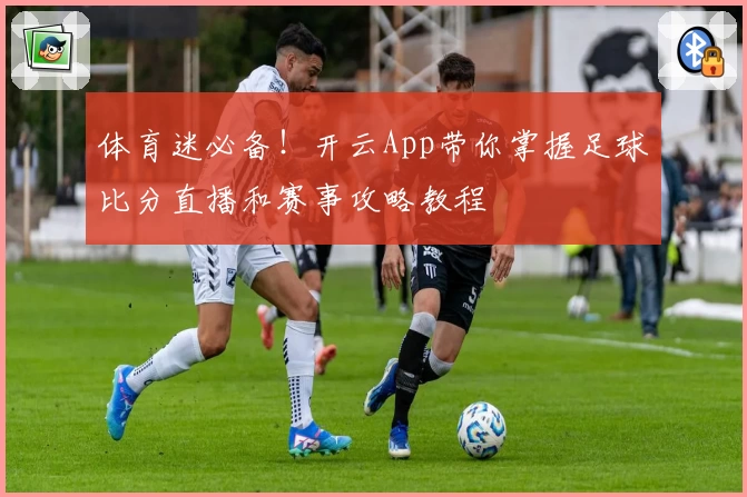 体育迷必备！开云App带你掌握足球比分直播和赛事攻略教程