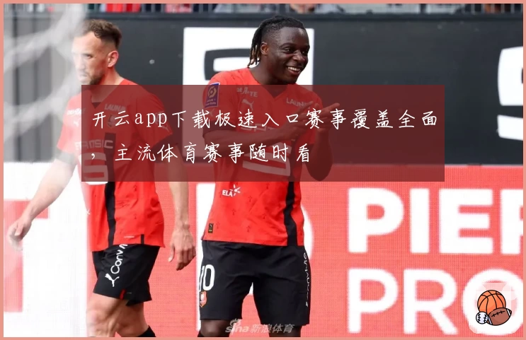 开云app下载极速入口赛事覆盖全面，主流体育赛事随时看