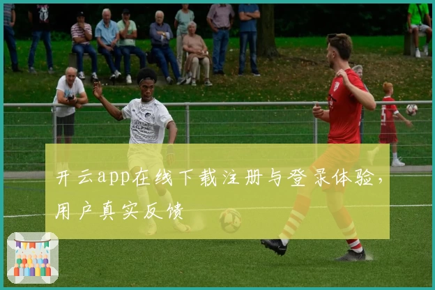 开云app在线下载注册与登录体验,用户真实反馈