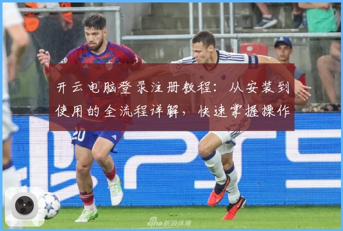 开云电脑登录注册教程：从安装到使用的全流程详解，快速掌握操作技巧