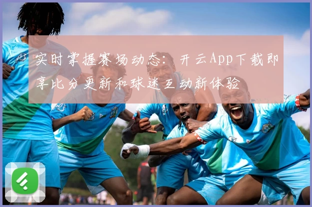 实时掌握赛场动态：开云App下载即享比分更新和球迷互动新体验