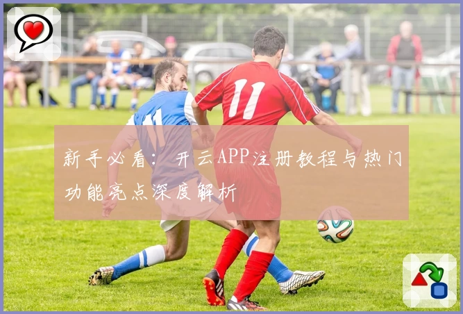 新手必看：开云APP注册教程与热门功能亮点深度解析