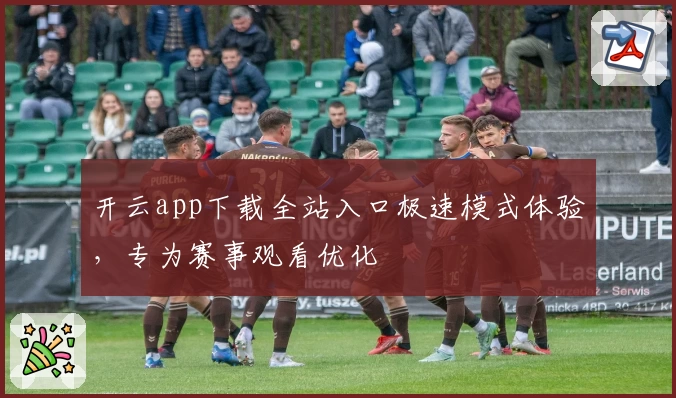 开云app下载全站入口极速模式体验，专为赛事观看优化