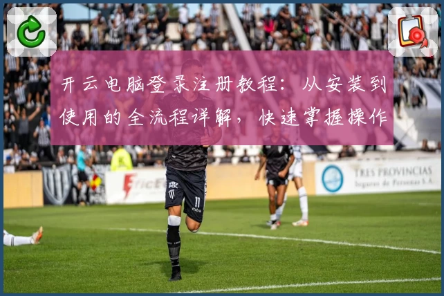 开云电脑登录注册教程：从安装到使用的全流程详解，快速掌握操作技巧