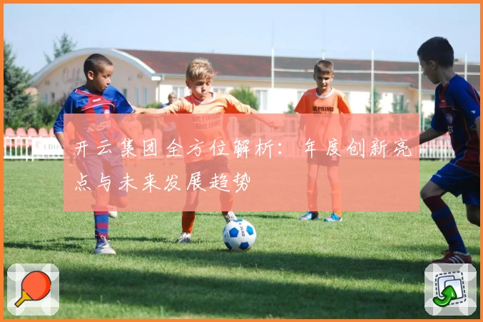 开云集团全方位解析：年度创新亮点与未来发展趋势