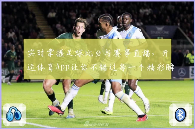 实时掌握足球比分与赛事直播,开运体育App让你不错过每一个精彩瞬间