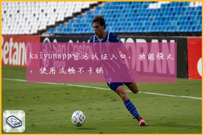 kaiyunapp官方认证入口，功能强大，使用流畅不卡顿