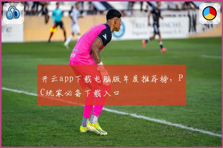 开云app下载电脑版年度推荐榜，PC玩家必备下载入口