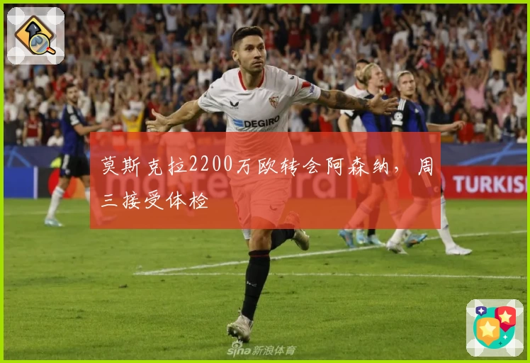 莫斯克拉2200万欧转会阿森纳，周三接受体检