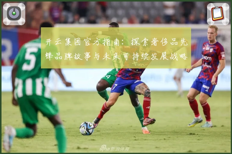 开云集团官方指南：探索奢侈品先锋品牌故事与未来可持续发展战略