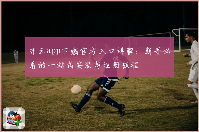 开云app下载官方入口详解，新手必看的一站式安装与注册教程